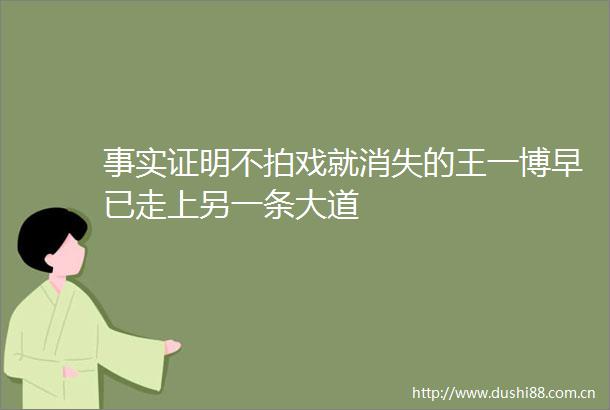 事实证明不拍戏就消失的王一博早已走上另一条大道
