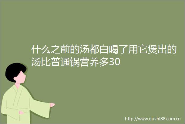 什么之前的汤都白喝了用它煲出的汤比普通锅营养多30