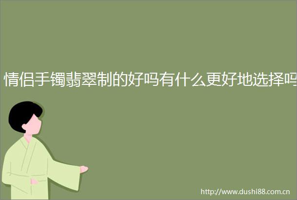 情侣手镯翡翠制的好吗有什么更好地选择吗
