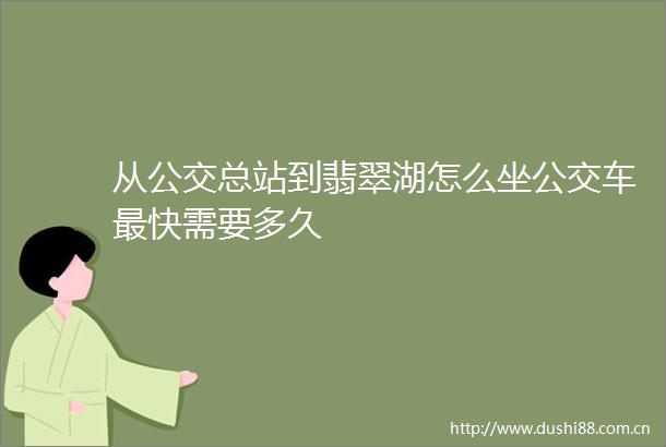 从公交总站到翡翠湖怎么坐公交车最快需要多久