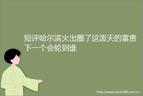短评哈尔滨火出圈了这泼天的富贵下一个会轮到谁