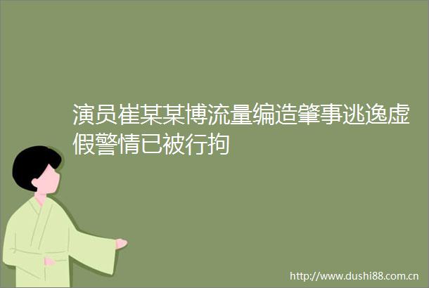 演员崔某某博流量编造肇事逃逸警情已被行拘