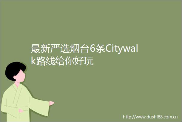 最新严选烟台6条Citywalk路线给你好玩