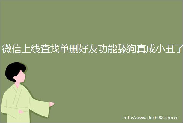 微信上线查找单删好友功能舔狗真成小丑了