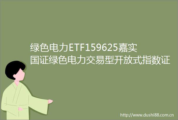 绿色电力ETF159625嘉实国证绿色电力交易型开放式指数证券投资基金更新招募说明书（2024年03月20日更新）