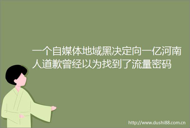 一个自媒体地域黑决定向一亿河南人道歉曾经以为找到了流量密码