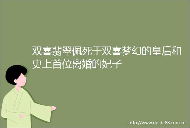 双喜翡翠佩死于双喜梦幻的皇后和史上首位离婚的妃子