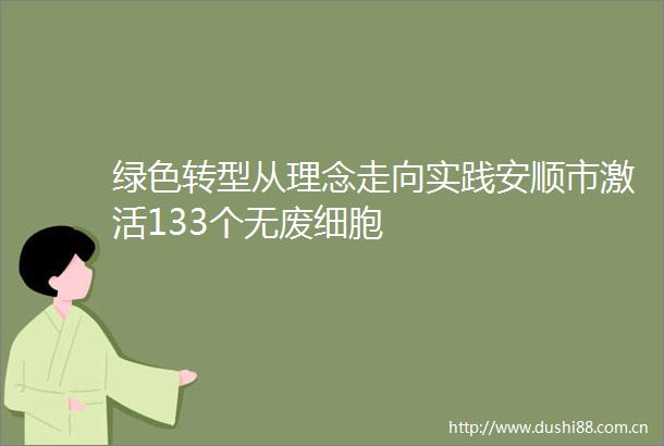绿色转型从理念走向实践安顺市激活133个无废细胞