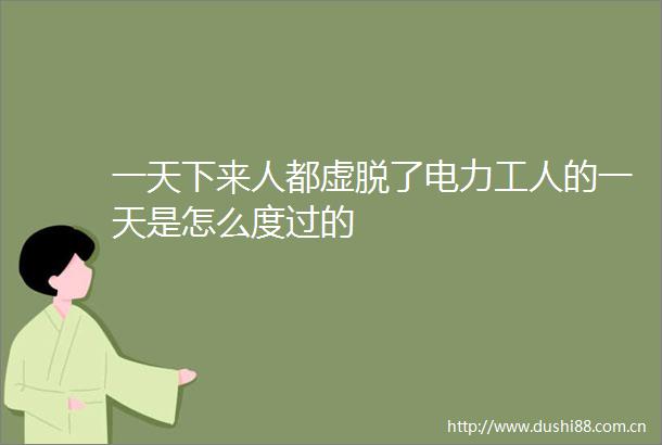 一天下来人都虚脱了电力工人的一天是怎么度过的