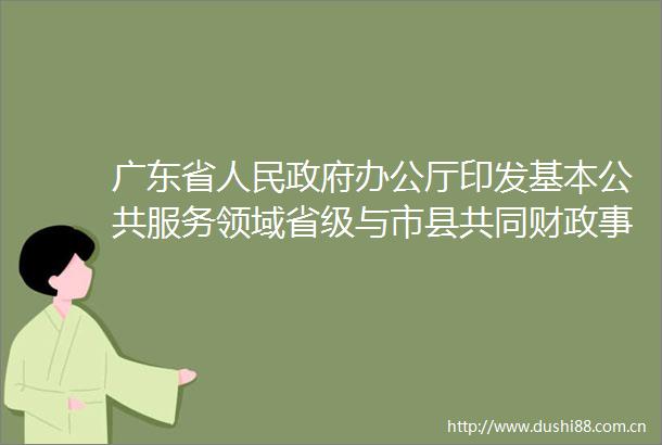 广东省办公厅印发基本公共服务领域省级与市县共同财政事权和支出责任划分改革方案