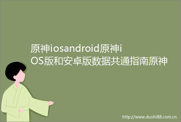 原神iosandroid原神iOS版和安卓版数据共通指南原神手游和电脑版数据共通操作
