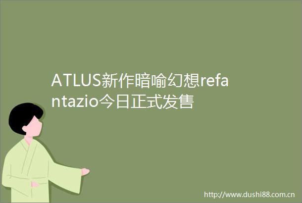 ATLUS新作暗喻幻想refantazio今日正式发售