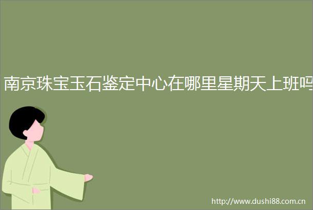 南京珠宝玉石鉴定中心在哪里星期天上班吗