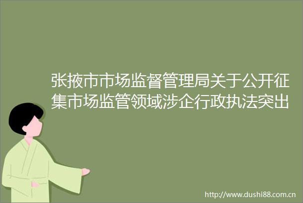 张掖市市场监督管理局关于公开征集市场监管领域涉企行政突出问题线索的公告