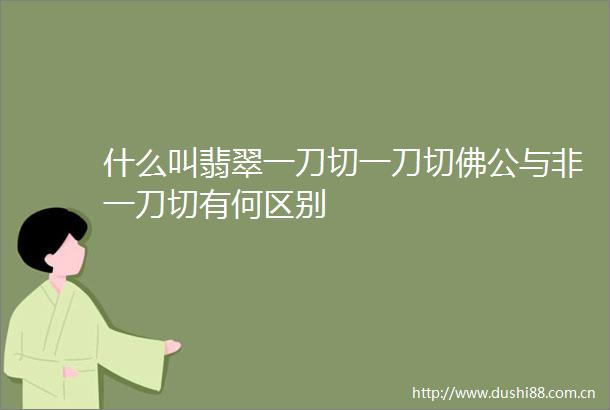 什么叫翡翠一刀切一刀切佛公与非一刀切有何区别
