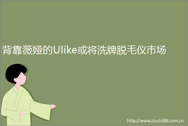 背靠薇娅的Ulike或将洗牌脱毛仪市场