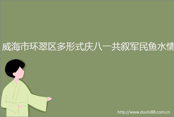 威海市环翠区多形式庆八一共叙军民鱼水情