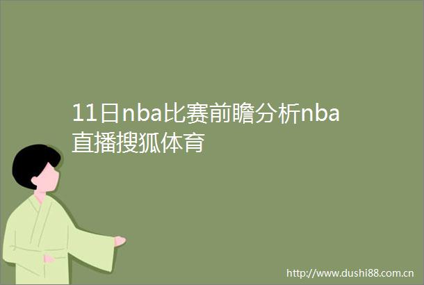 11日nba比赛前瞻分析nba直播搜狐体育