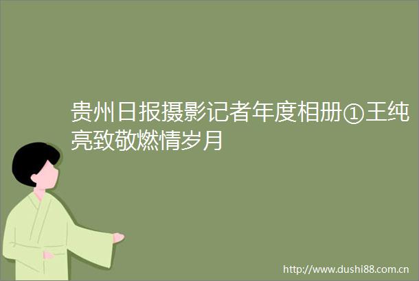 贵州日报摄影记者年度相册①王纯亮致敬燃情岁月