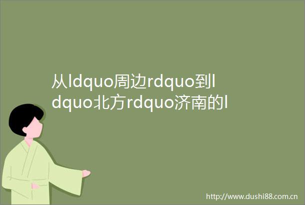 从ldquo周边rdquo到ldquo北方rdquo济南的ldquo客人rdquo为何越来越远