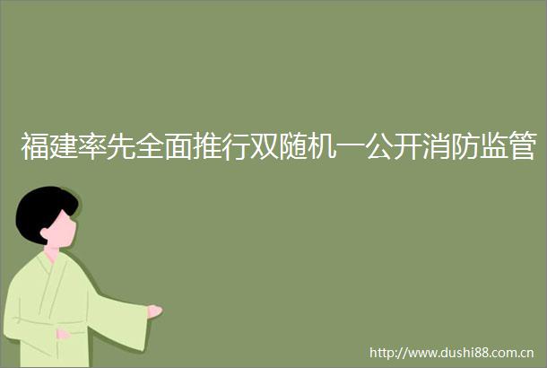 福建率先全面推行双随机一公开消防监管
