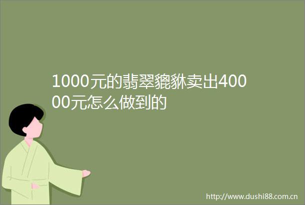 1000元的翡翠貔貅卖出40000元怎么做到的