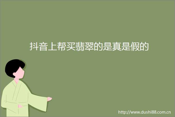 抖音上帮买翡翠的是真是假的