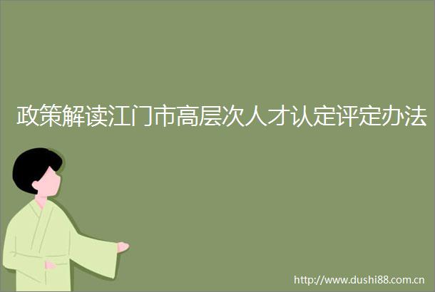 政策解读江门市高层次人才认定评定办法