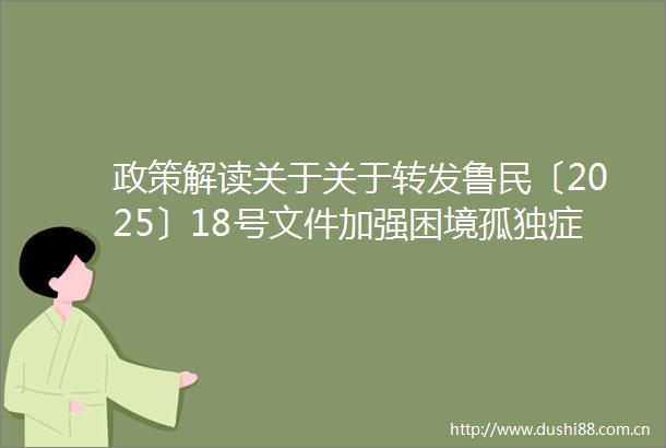 政策解读关于关于转发鲁民〔2025〕18号文件加强困境孤独症儿童关爱服务工作的通知的解读