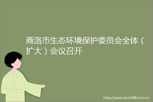 商洛市生态环境保护委员会全体（扩大）会议召开