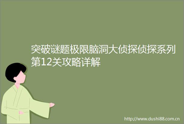 突破谜题极限脑洞大侦探侦探系列第12关攻略详解
