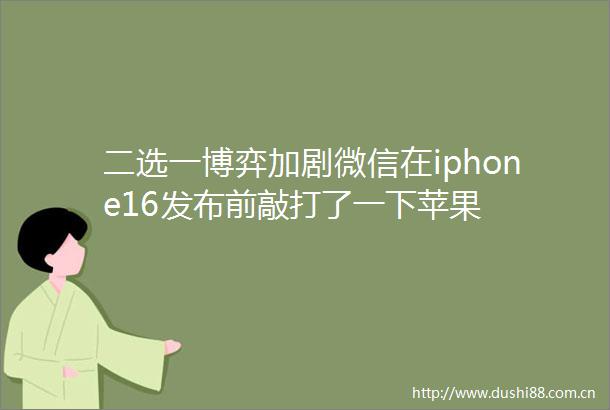 二选一博弈加剧微信在iphone16发布前敲打了一下苹果