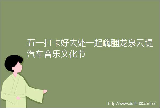 五一打卡好去处一起嗨翻龙泉云堤汽车音乐文化节