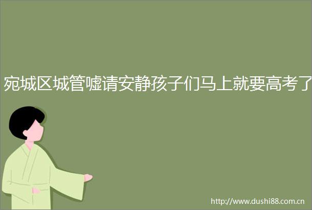 宛城区嘘请安静孩子们马上就要高考了