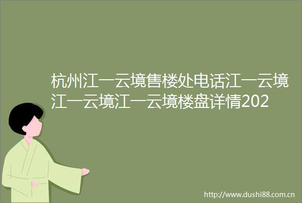 杭州江一云境售楼处电话江一云境江一云境江一云境楼盘详情2025年最新房价户型地址位置