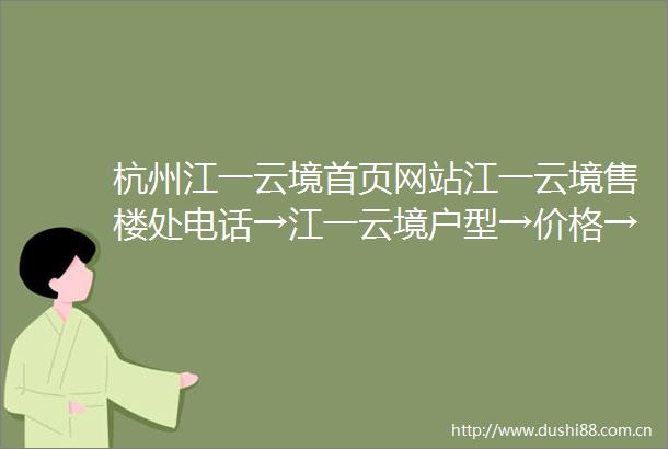 杭州江一云境首页网站江一云境售楼处电话→江一云境户型→价格→地址