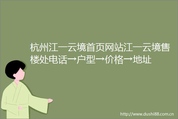 杭州江一云境首页网站江一云境售楼处电话→户型→价格→地址
