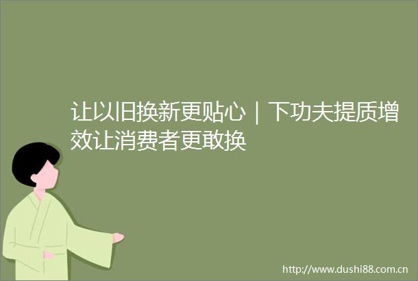 让以旧换新更贴心｜下功夫提质增效让消费者更敢换