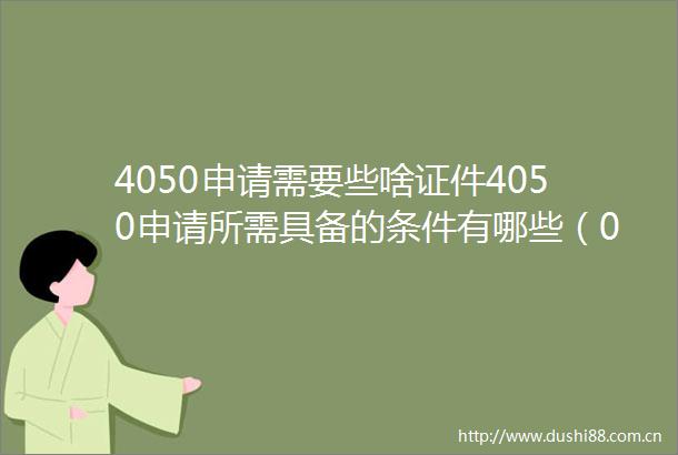 4050申请需要些啥证件4050申请所需具备的条件有哪些（0609）