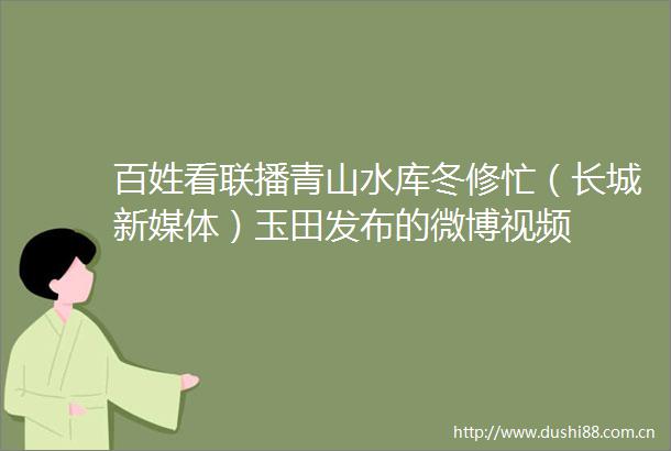 百姓看联播青山水库冬修忙（长城新媒体）玉田发布的微博视频