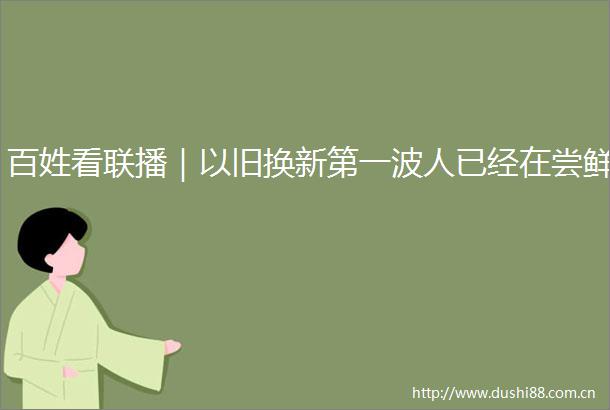 百姓看联播｜以旧换新第一波人已经在尝鲜