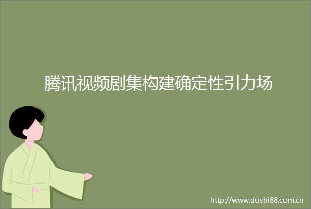 腾讯视频剧集构建确定性引力场