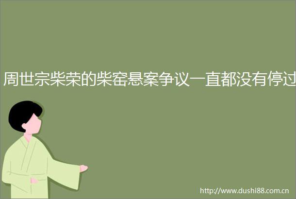 周世宗柴荣的柴窑悬案争议一直都没有停过