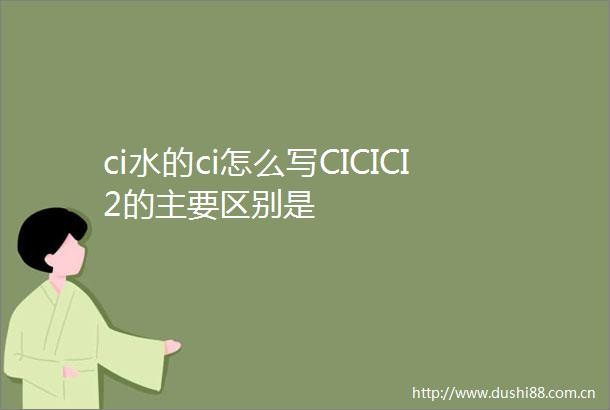 ci水的ci怎么写CICICI2的主要区别是