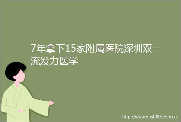 7年拿下15家附属医院深圳双一流发力医学