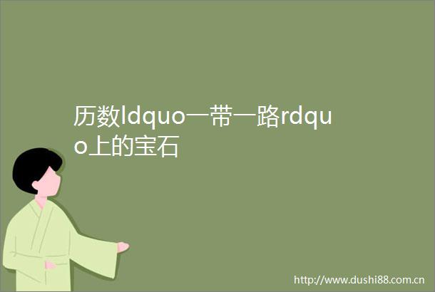 历数ldquo一带一路rdquo上的宝石