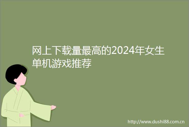 网上下载量最高的2024年女生单机游戏推荐