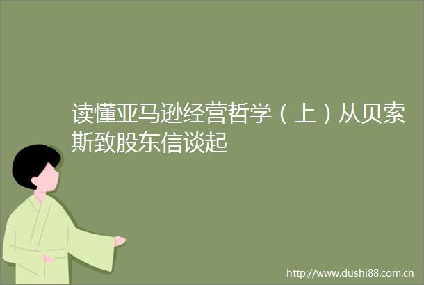 读懂亚马逊经营哲学（上）从贝索斯致股东信谈起