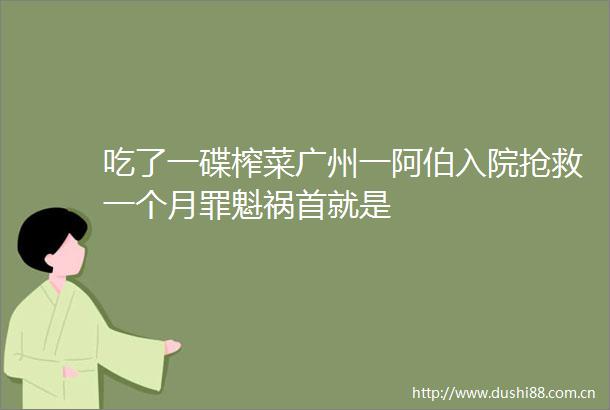 吃了一碟榨菜广州一阿伯入院抢救一个月罪魁祸首就是