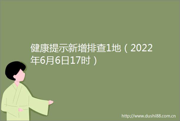 健康提示新增排查1地（2022年6月6日17时）